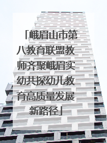 峨眉山市第八教育联盟教师齐聚峨眉实幼共探幼儿教育高质量发展新路径