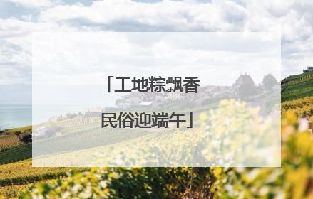 工地粽飘香 民俗迎端午