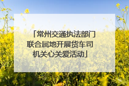 常州交通执法部门联合属地开展货车司机关心关爱活动