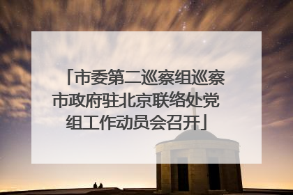 市委第二巡察组巡察市政府驻北京联络处党组工作动员会召开