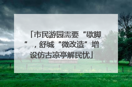 市民游园需要“歇脚”，舒城“微改造”增设仿古凉亭解民忧