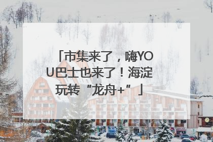 市集来了，嗨YOU巴士也来了！海淀玩转“龙舟+”