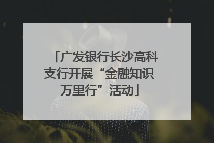 广发银行长沙高科支行开展“金融知识万里行”活动