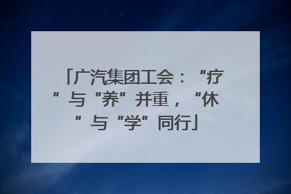 广汽集团工会：“疗”与“养”并重，“休”与“学”同行