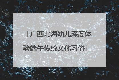 广西北海幼儿深度体验端午传统文化习俗