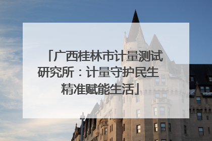 广西桂林市计量测试研究所：计量守护民生 精准赋能生活