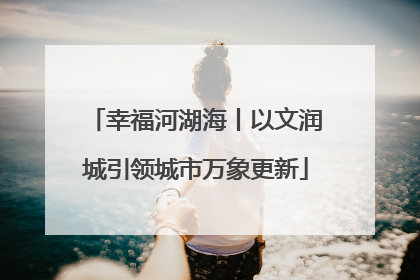 幸福河湖海丨以文润城引领城市万象更新