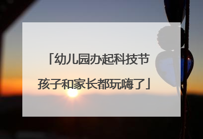 幼儿园办起科技节 孩子和家长都玩嗨了