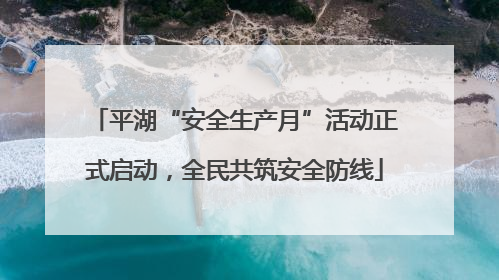 平湖“安全生产月”活动正式启动，全民共筑安全防线
