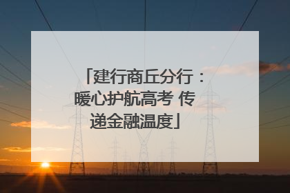 建行商丘分行：暖心护航高考 传递金融温度