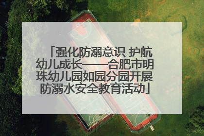 强化防溺意识 护航幼儿成长——合肥市明珠幼儿园如园分园开展防溺水安全教育活动