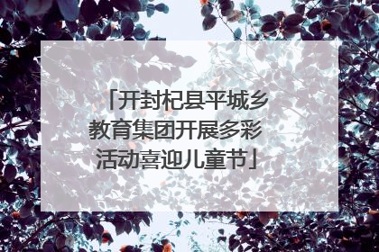 开封杞县平城乡教育集团开展多彩活动喜迎儿童节
