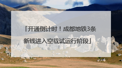 开通倒计时！成都地铁3条新线进入空载试运行阶段