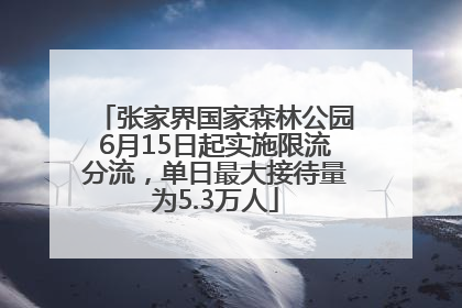 张家界国家森林公园6月15日起实施限流分流，单日最大接待量为5.3万人