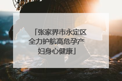 张家界市永定区全力护航高危孕产妇身心健康