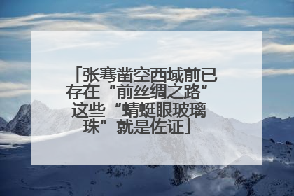 张骞凿空西域前已存在“前丝绸之路” 这些“蜻蜓眼玻璃珠”就是佐证