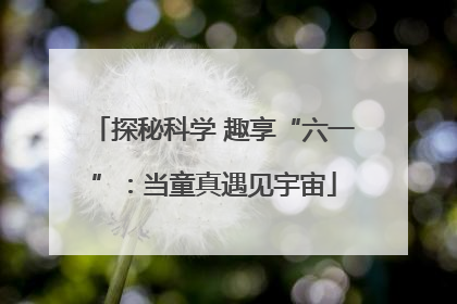 探秘科学 趣享“六一”：当童真遇见宇宙