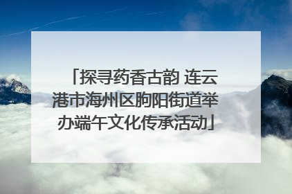 探寻药香古韵 连云港市海州区朐阳街道举办端午文化传承活动