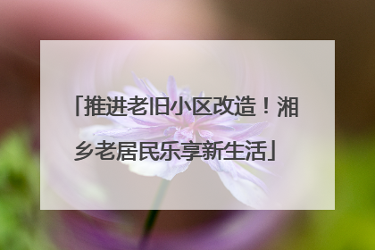 推进老旧小区改造！湘乡老居民乐享新生活