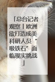 总台记者观察丨欧洲欲打造成美科研人员“吸铁石”面临现实挑战