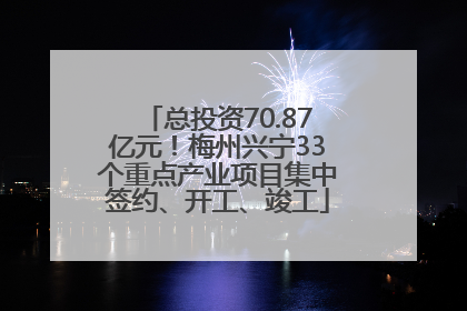 总投资70.87亿元！梅州兴宁33个重点产业项目集中签约、开工、竣工