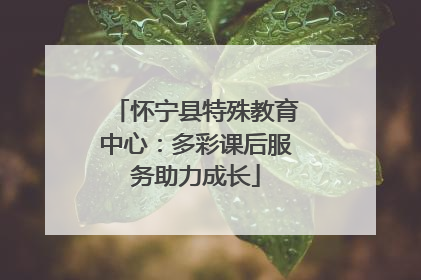 怀宁县特殊教育中心：多彩课后服务助力成长