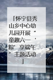 怀宁县秀山乡中心幼儿园开展“童趣六一‘粽’享端午”主题活动