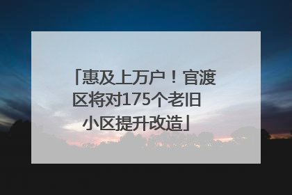 惠及上万户！官渡区将对175个老旧小区提升改造