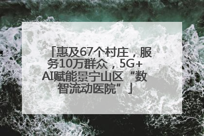 惠及67个村庄，服务10万群众，5G+AI赋能景宁山区“数智流动医院”