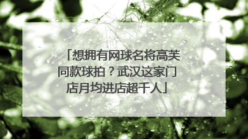 想拥有网球名将高芙同款球拍？武汉这家门店月均进店超千人