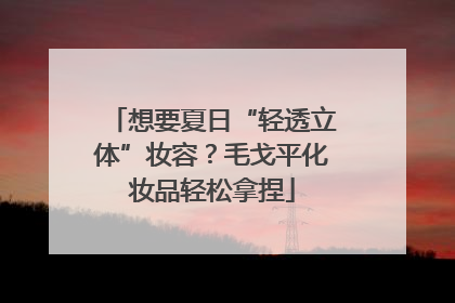 想要夏日“轻透立体”妆容？毛戈平化妆品轻松拿捏