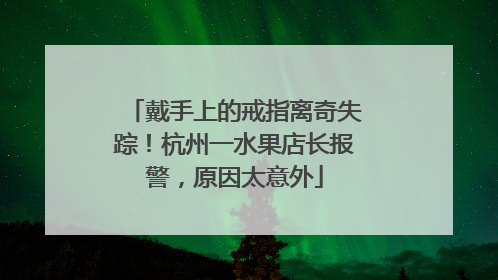 戴手上的戒指离奇失踪！杭州一水果店长报警，原因太意外