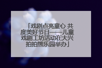 戏剧点亮童心 共度美好节日——儿童戏剧工坊活动在大兴拍拍熊乐园举办