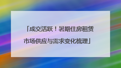 成交活跃！暑期住房租赁市场供应与需求变化梳理