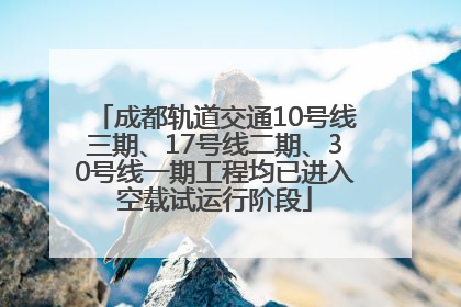 成都轨道交通10号线三期、17号线二期、30号线一期工程均已进入空载试运行阶段