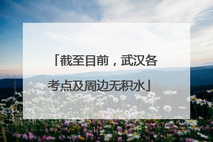 截至目前，武汉各考点及周边无积水