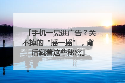 手机一晃进广告？关不掉的“摇一摇”，背后藏着这些秘密