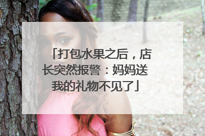 打包水果之后，店长突然报警：妈妈送我的礼物不见了