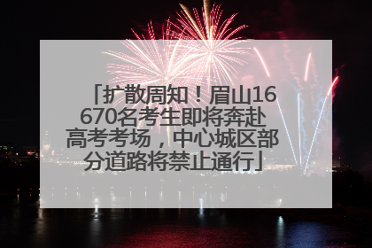 扩散周知！眉山16670名考生即将奔赴高考考场，中心城区部分道路将禁止通行