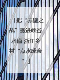 把“赤壁之战”搬进峡谷水道 浙江乡村“点水成金”