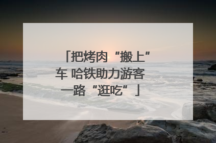把烤肉“搬上”车 哈铁助力游客一路“逛吃”