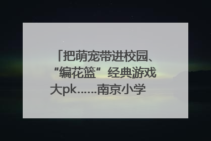 把萌宠带进校园、“编花篮”经典游戏大pk……南京小学花式“庆六一”