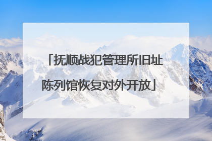 抚顺战犯管理所旧址陈列馆恢复对外开放