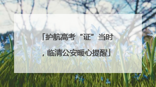 护航高考“证”当时，临清公安暖心提醒