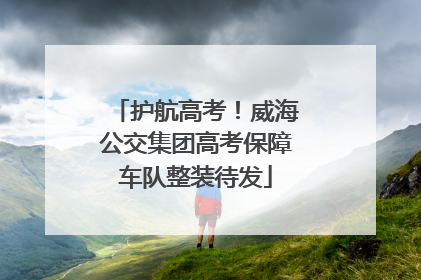 护航高考！威海公交集团高考保障车队整装待发