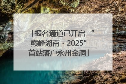 报名通道已开启 “巅峰湖南・2025”首站落户永州金洞