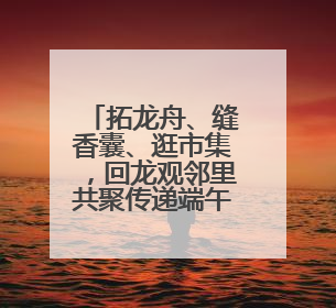 拓龙舟、缝香囊、逛市集，回龙观邻里共聚传递端午暖意
