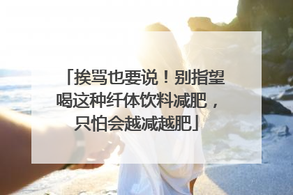 挨骂也要说！别指望喝这种纤体饮料减肥，只怕会越减越肥