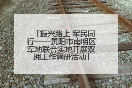 振兴路上 军民同行——贵阳市南明区军地联合实地开展双拥工作调研活动