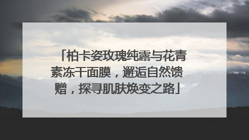 柏卡姿玫瑰纯露与花青素冻干面膜，邂逅自然馈赠，探寻肌肤焕变之路